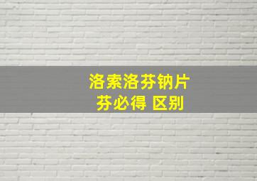 洛索洛芬钠片 芬必得 区别